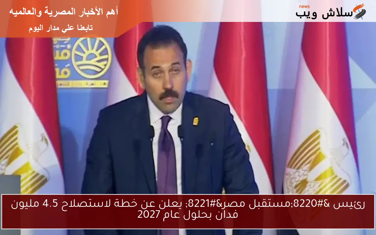 رئيس “مستقبل مصر” يعلن عن خطة لاستصلاح 4.5 مليون فدان بحلول عام 2027