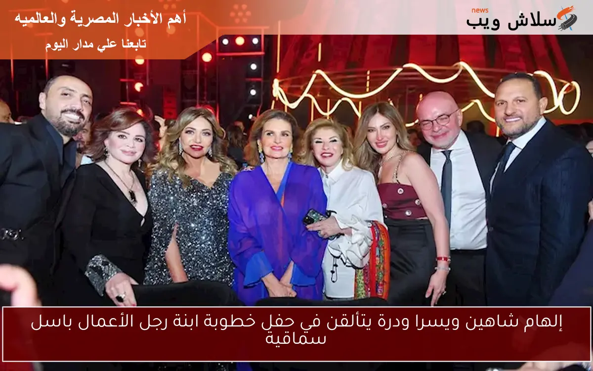 إلهام شاهين ويسرا ودرة يتألقن في حفل خطوبة ابنة رجل الأعمال باسل سماقية