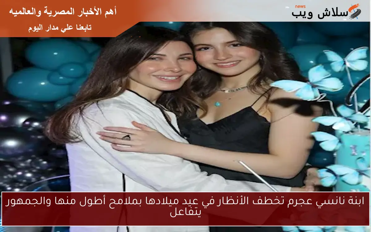 ابنة نانسي عجرم تخطف الأنظار في عيد ميلادها بملامح أطول منها والجمهور يتفاعل