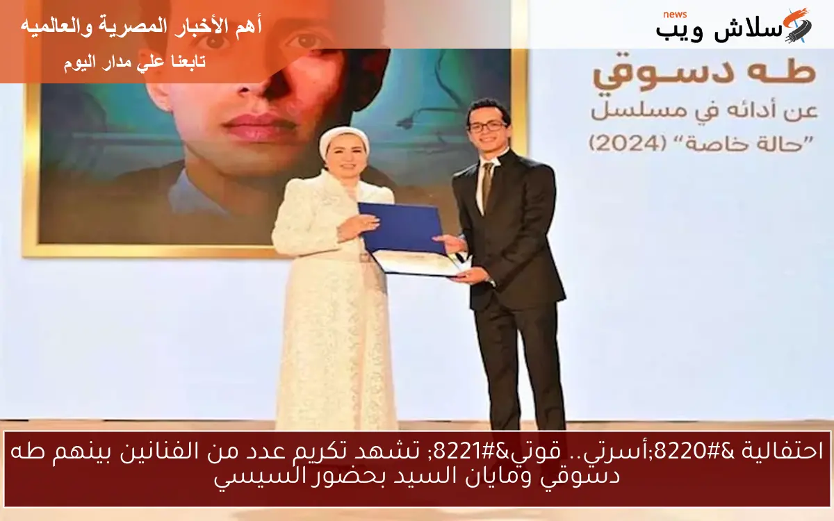 احتفالية “أسرتي.. قوتي” تشهد تكريم عدد من الفنانين بينهم طه دسوقي ومايان السيد بحضور السيسي