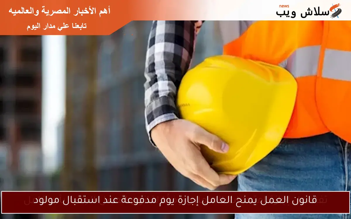 قانون العمل يمنح العامل إجازة يوم مدفوعة عند استقبال مولود