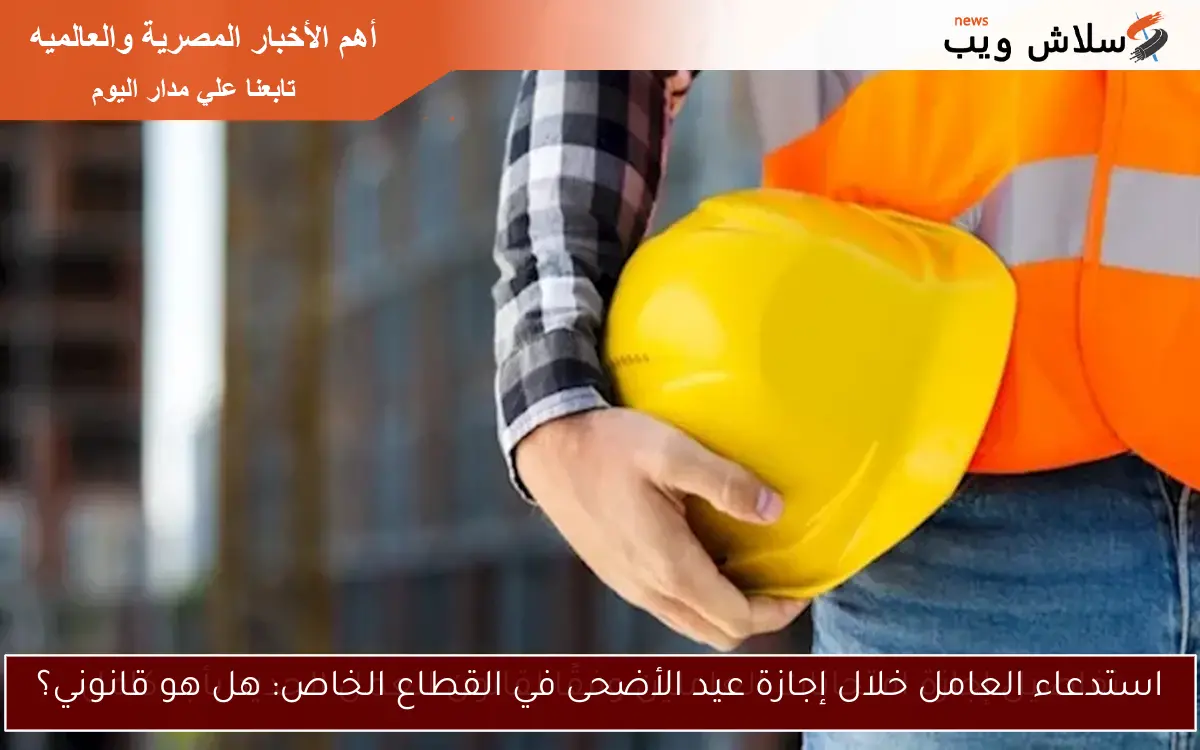 استدعاء العامل خلال إجازة عيد الأضحى في القطاع الخاص: هل هو قانوني؟