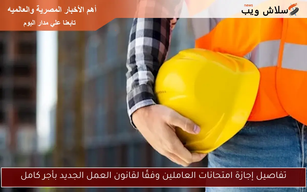 تفاصيل إجازة امتحانات العاملين وفقًا لقانون العمل الجديد بأجر كامل