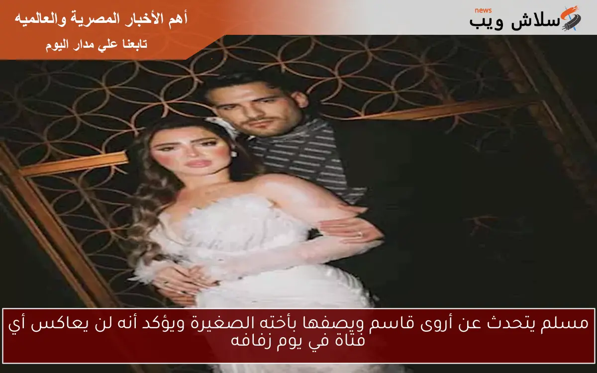 مسلم يتحدث عن أروى قاسم ويصفها بأخته الصغيرة ويؤكد أنه لن يعاكس أي فتاة في يوم زفافه