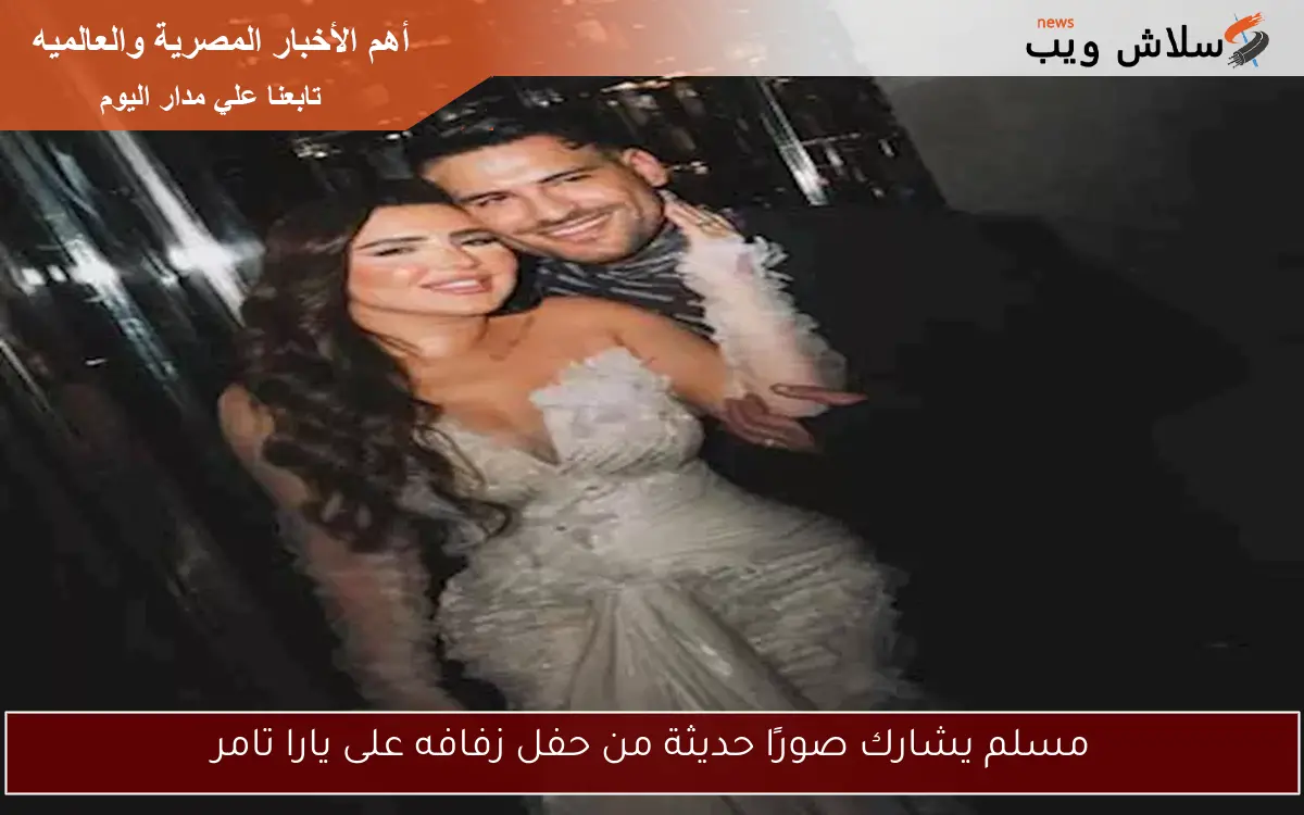 مسلم يشارك صورًا حديثة من حفل زفافه على يارا تامر