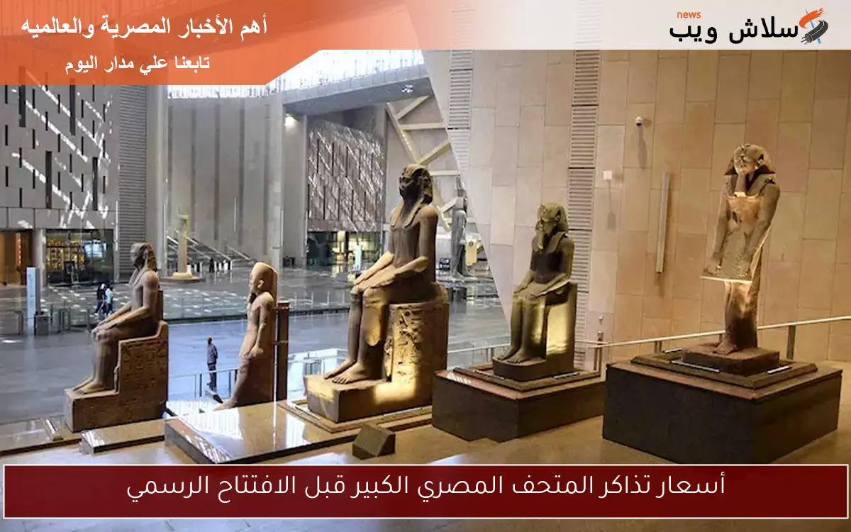 أسعار تذاكر المتحف المصري الكبير قبل الافتتاح الرسمي