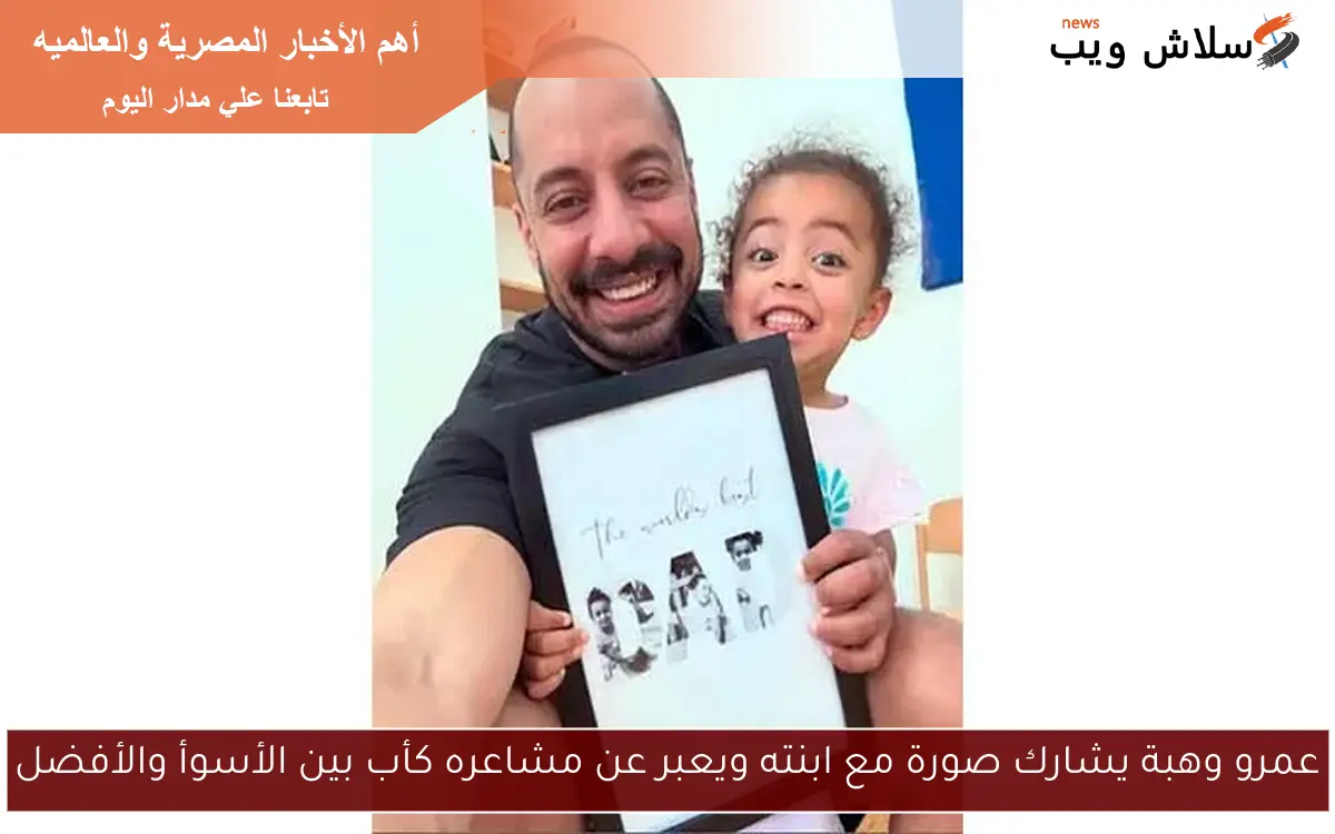 عمرو وهبة يشارك صورة مع ابنته ويعبر عن مشاعره كأب بين الأسوأ والأفضل