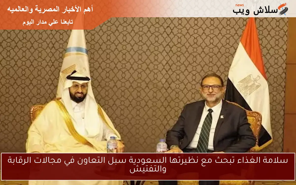 سلامة الغذاء تبحث مع نظيرتها السعودية سبل التعاون في مجالات الرقابة والتفتيش