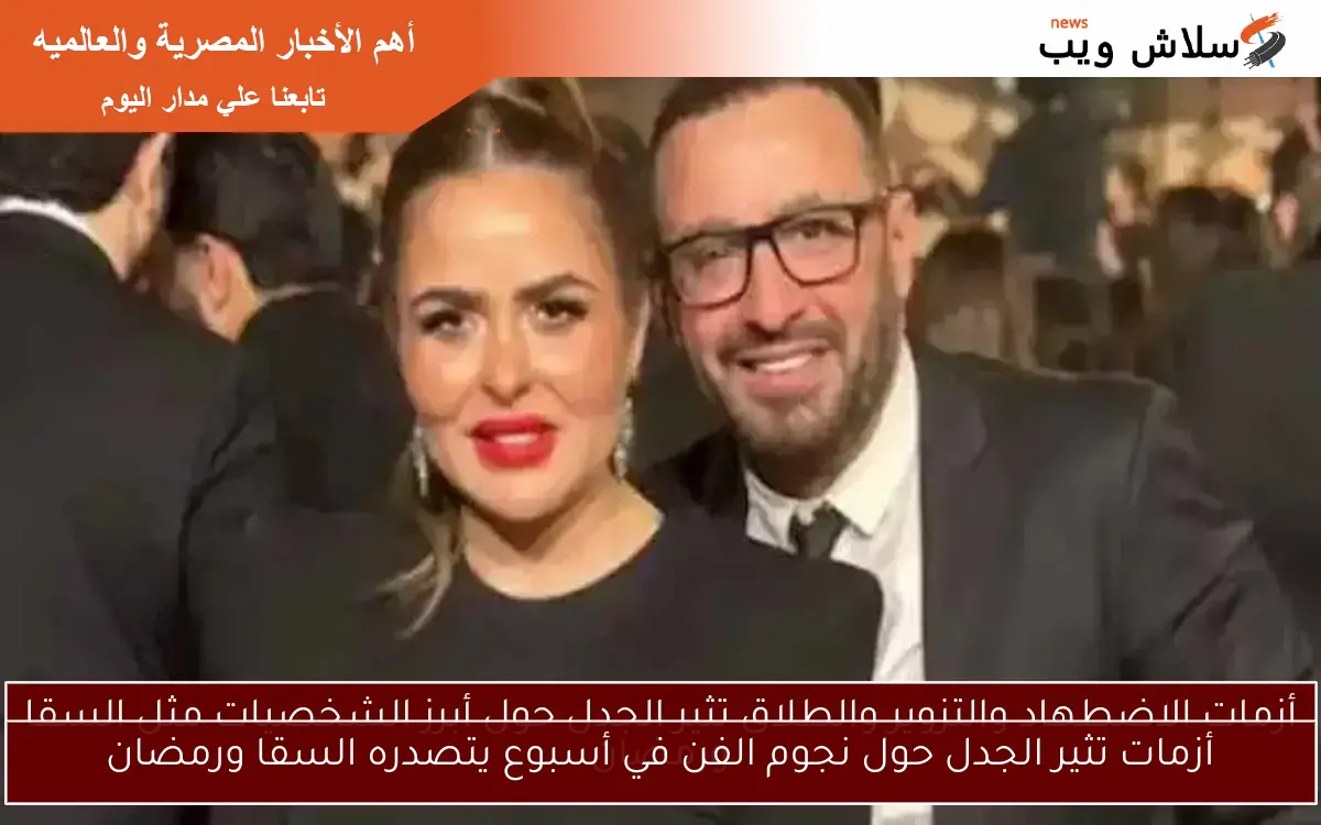 أزمات تثير الجدل حول نجوم الفن في أسبوع يتصدره السقا ورمضان