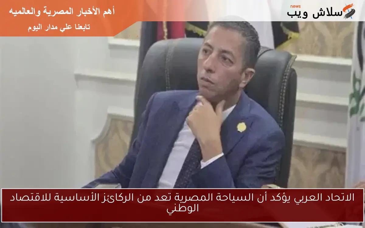 الاتحاد العربي يؤكد أن السياحة المصرية تعد من الركائز الأساسية للاقتصاد الوطني
