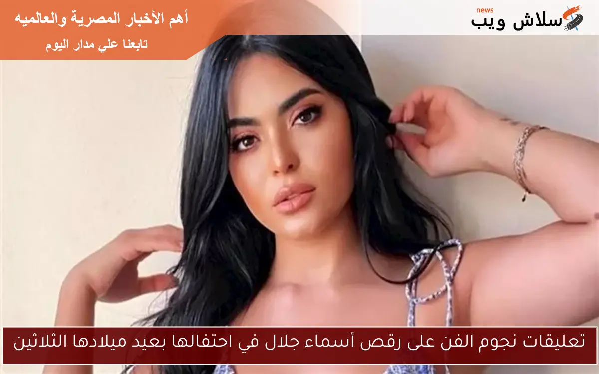 تعليقات نجوم الفن على رقص أسماء جلال في احتفالها بعيد ميلادها الثلاثين