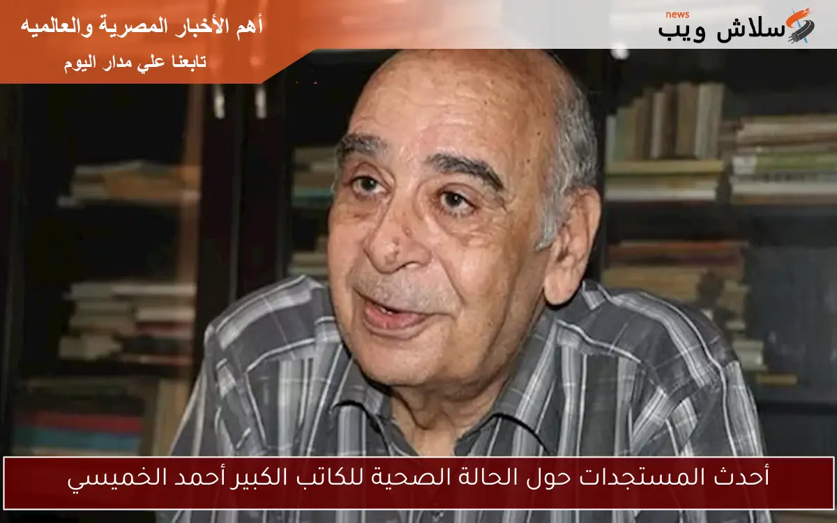 أحدث المستجدات حول الحالة الصحية للكاتب الكبير أحمد الخميسي