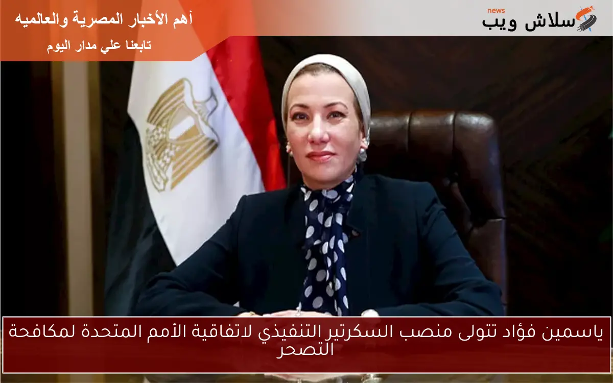 ياسمين فؤاد تتولى منصب السكرتير التنفيذي لاتفاقية الأمم المتحدة لمكافحة التصحر