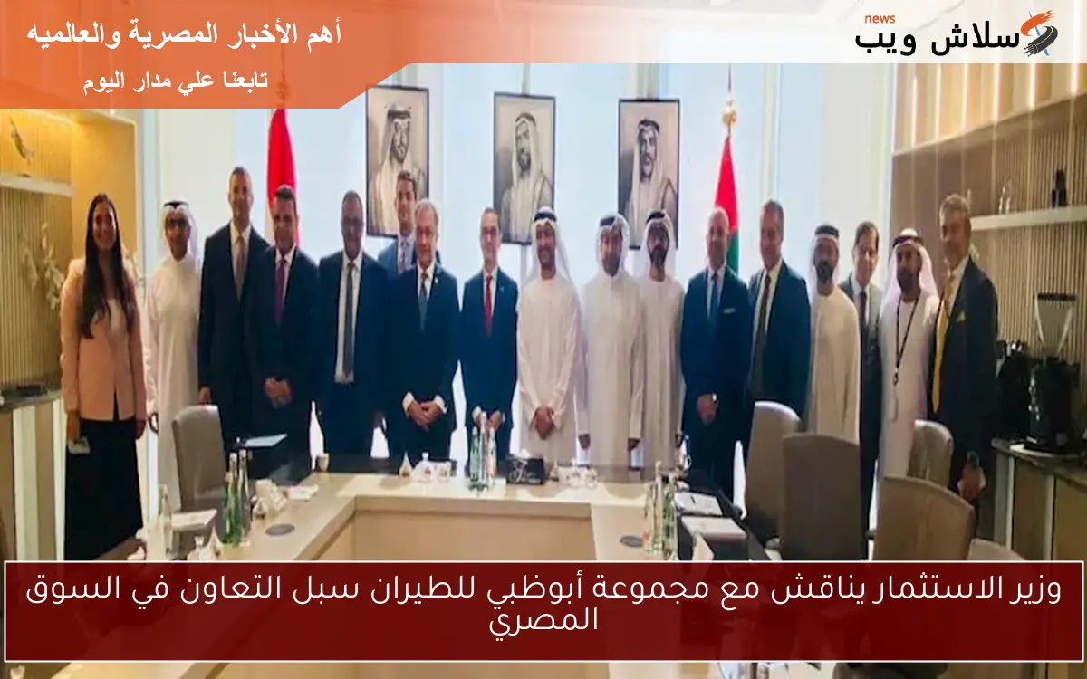 وزير الاستثمار يناقش مع مجموعة أبوظبي للطيران سبل التعاون في السوق المصري