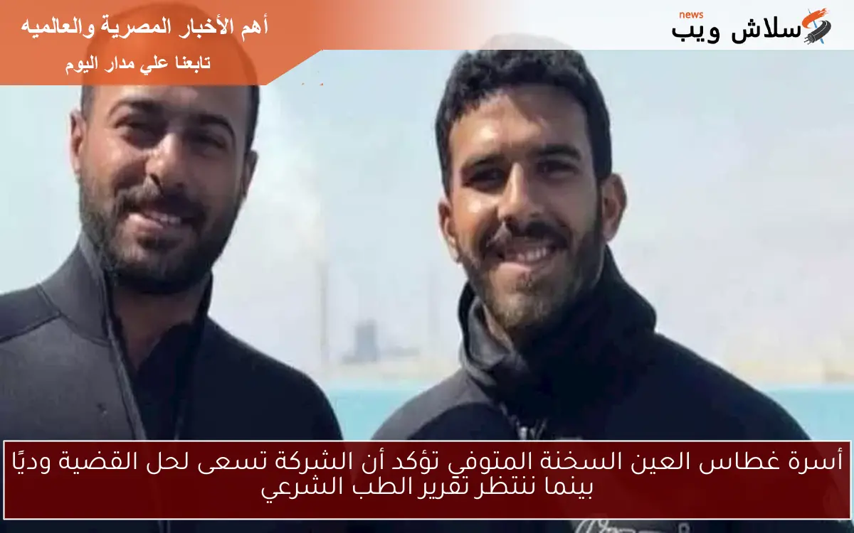 أسرة غطاس العين السخنة المتوفي تؤكد أن الشركة تسعى لحل القضية وديًا بينما ننتظر تقرير الطب الشرعي
