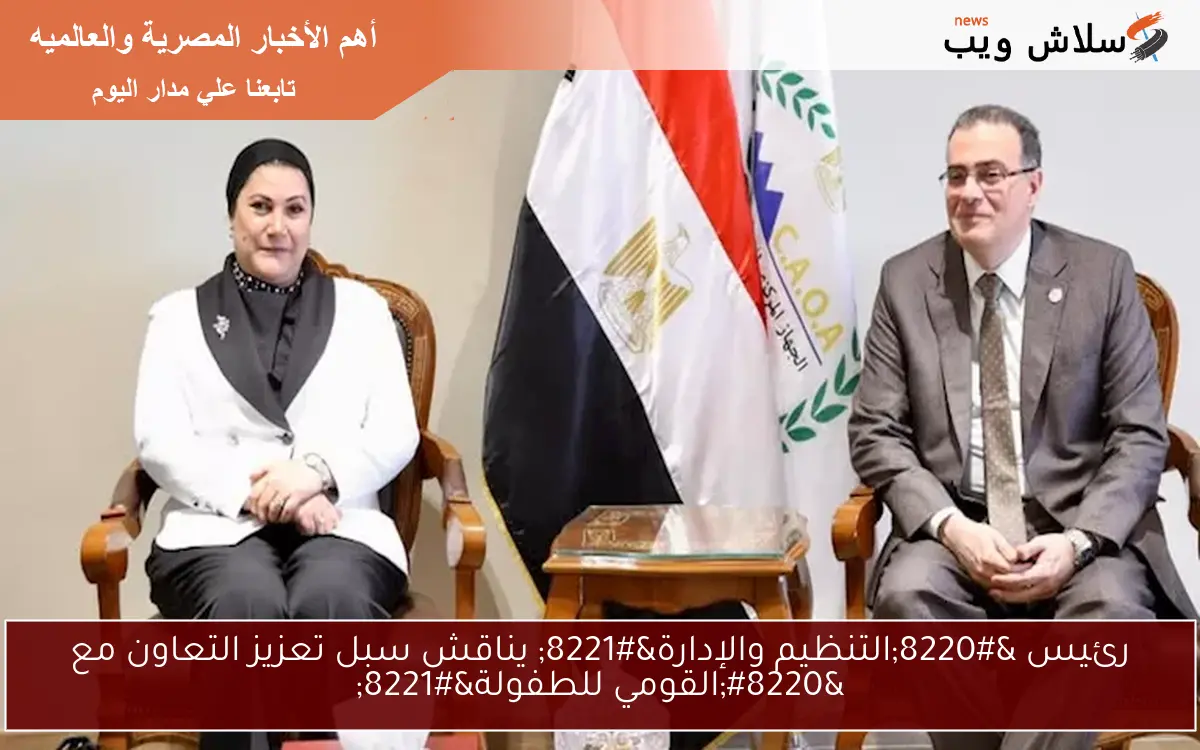 رئيس “التنظيم والإدارة” يناقش سبل تعزيز التعاون مع “القومي للطفولة”