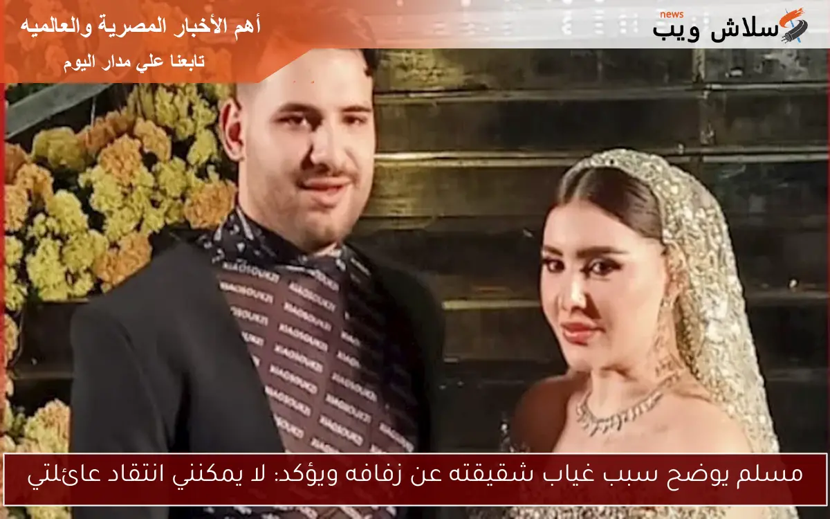مسلم يوضح سبب غياب شقيقته عن زفافه ويؤكد: لا يمكنني انتقاد عائلتي