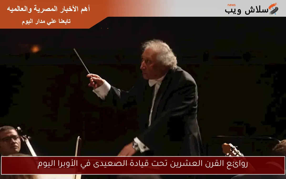 روائع القرن العشرين تحت قيادة الصعيدى في الأوبرا اليوم