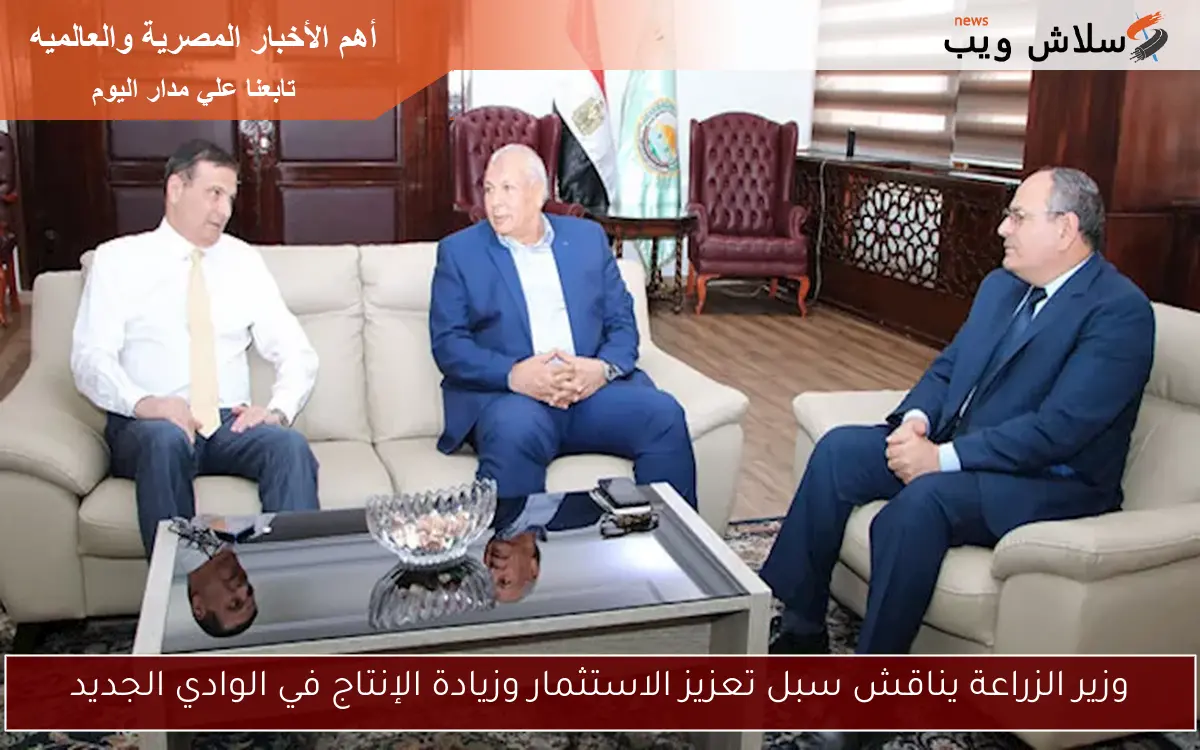 وزير الزراعة يناقش سبل تعزيز الاستثمار وزيادة الإنتاج في الوادي الجديد