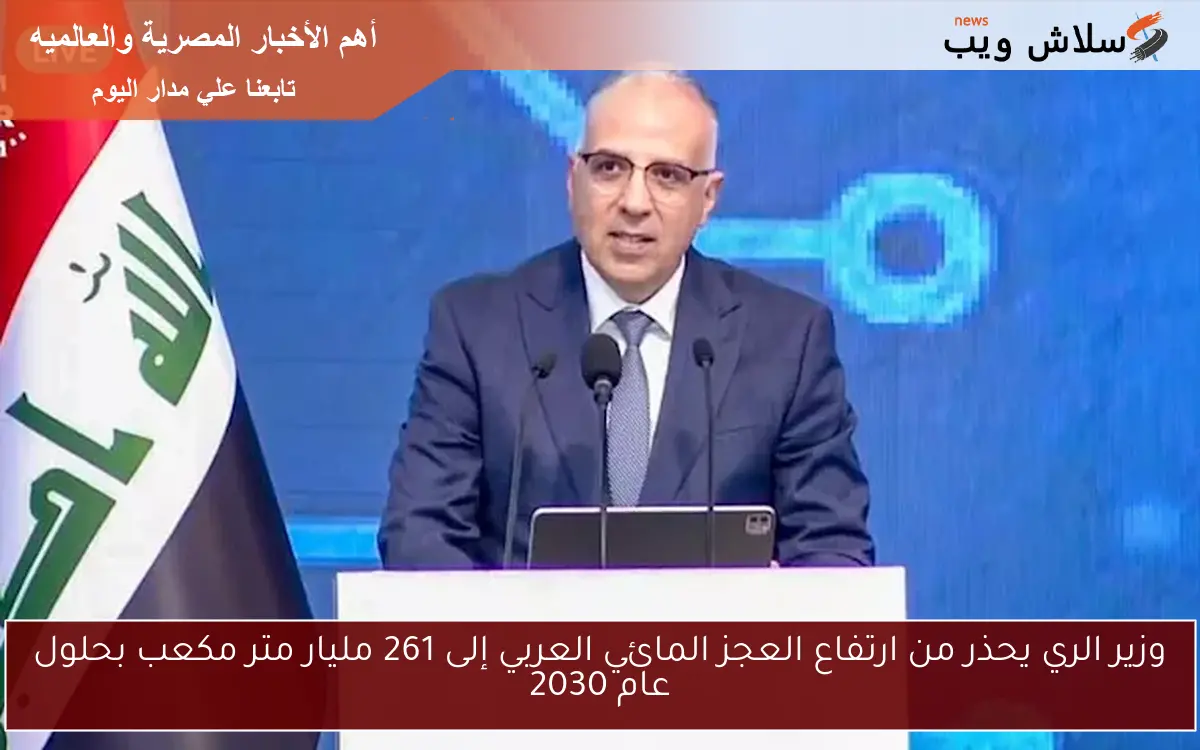 وزير الري يحذر من ارتفاع العجز المائي العربي إلى 261 مليار متر مكعب بحلول عام 2030