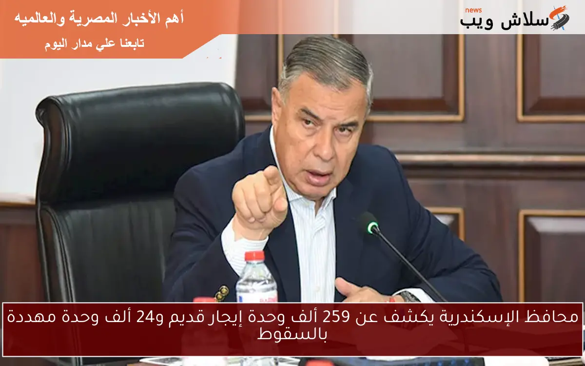 محافظ الإسكندرية يكشف عن 259 ألف وحدة إيجار قديم و24 ألف وحدة مهددة بالسقوط