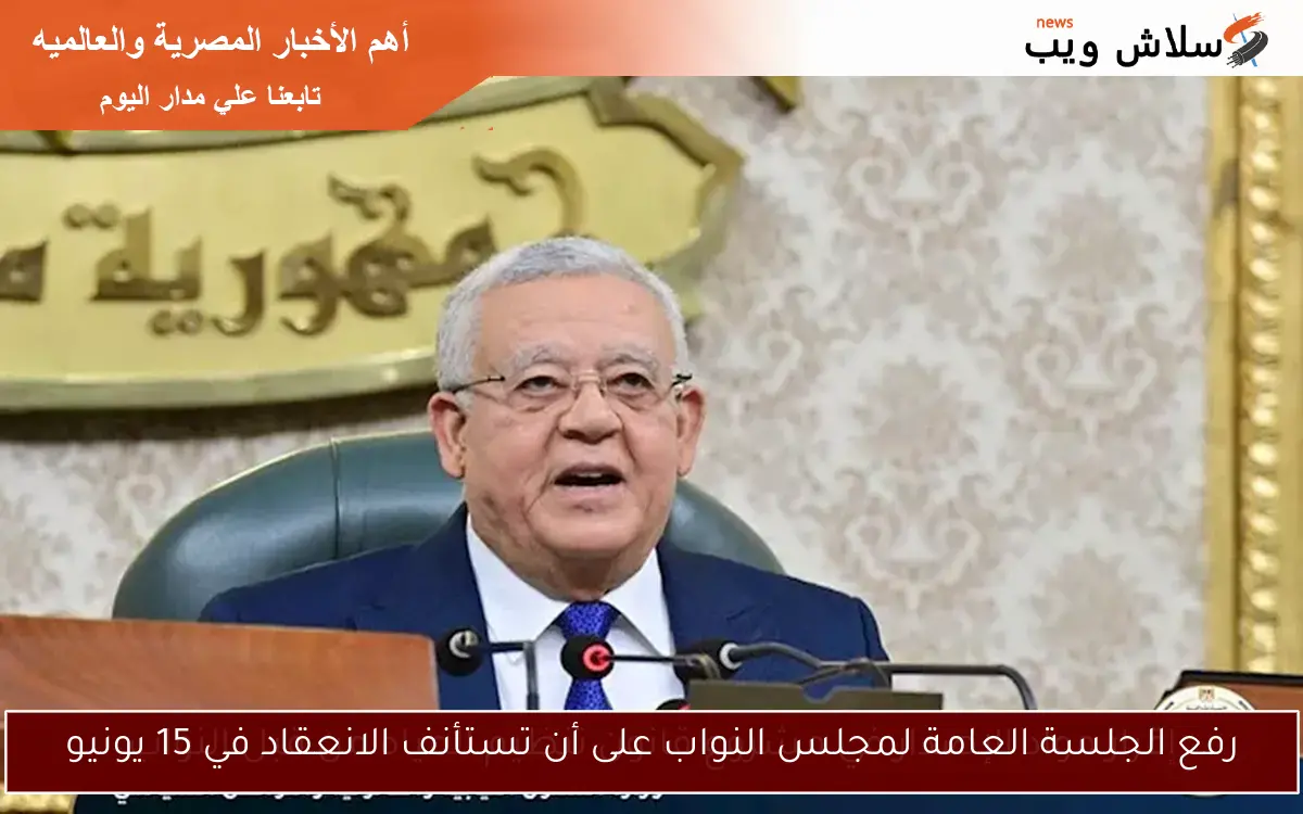 رفع الجلسة العامة لمجلس النواب على أن تستأنف الانعقاد في 15 يونيو