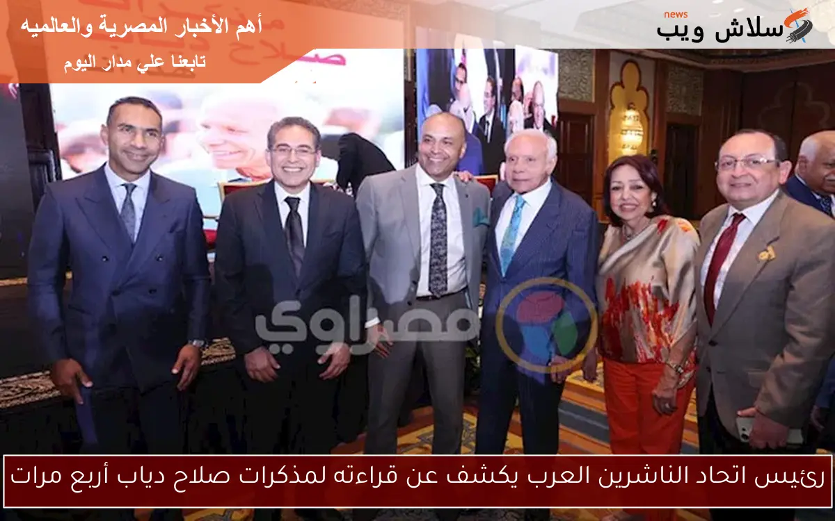 رئيس اتحاد الناشرين العرب يكشف عن قراءته لمذكرات صلاح دياب أربع مرات