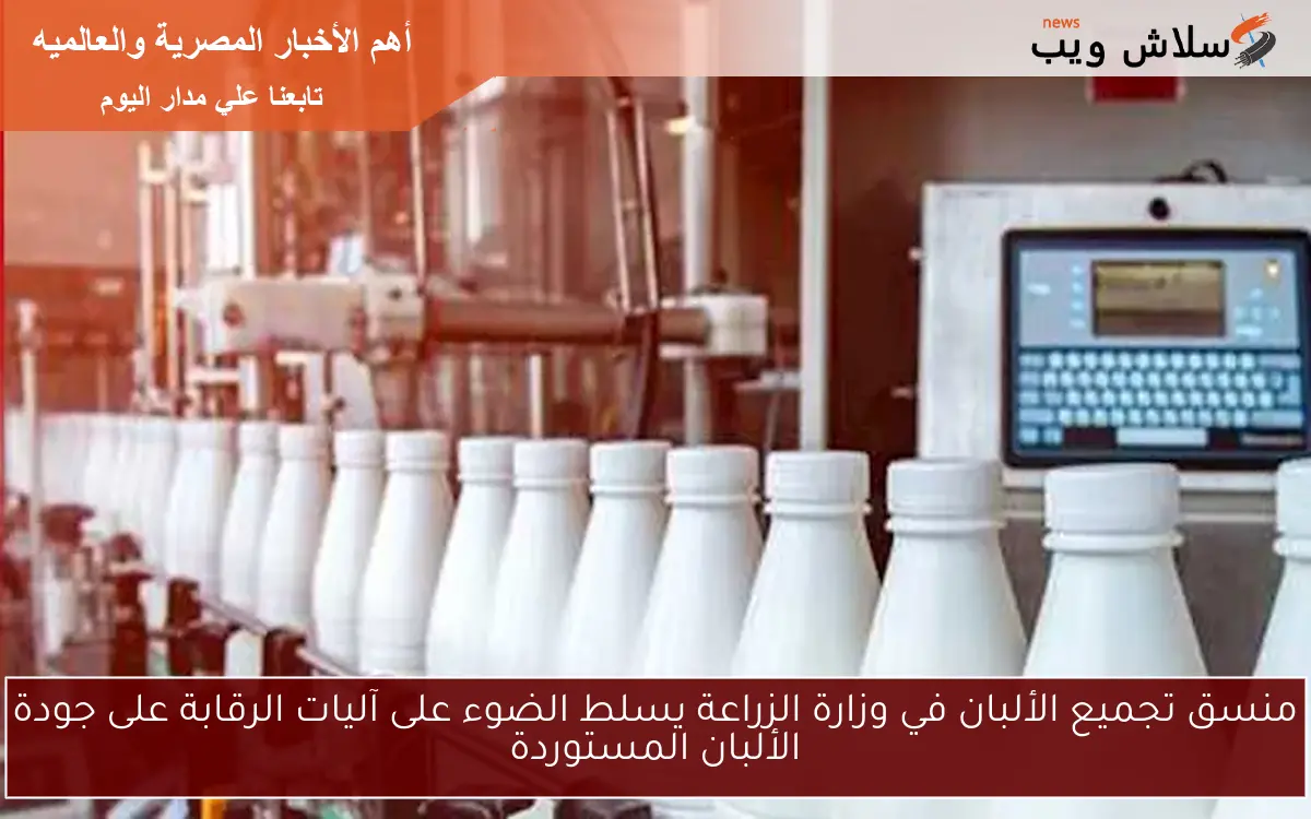 منسق تجميع الألبان في وزارة الزراعة يسلط الضوء على آليات الرقابة على جودة الألبان المستوردة