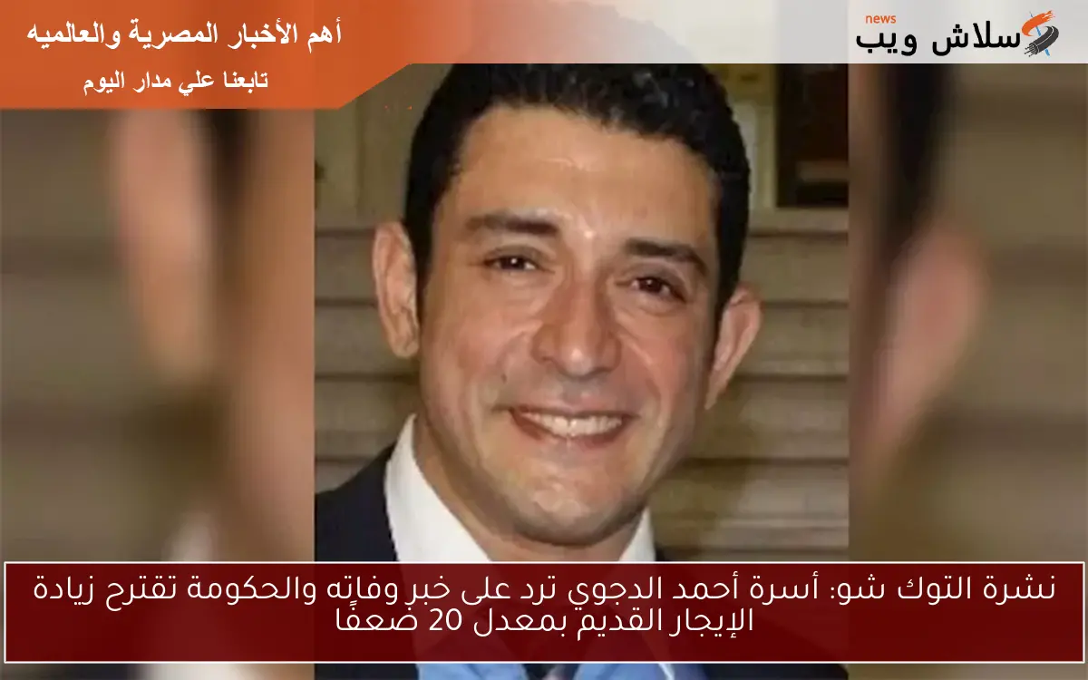 نشرة التوك شو: أسرة أحمد الدجوي ترد على خبر وفاته والحكومة تقترح زيادة الإيجار القديم بمعدل 20 ضعفًا
