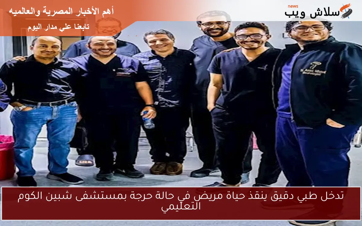 تدخل طبي دقيق ينقذ حياة مريض في حالة حرجة بمستشفى شبين الكوم التعليمي