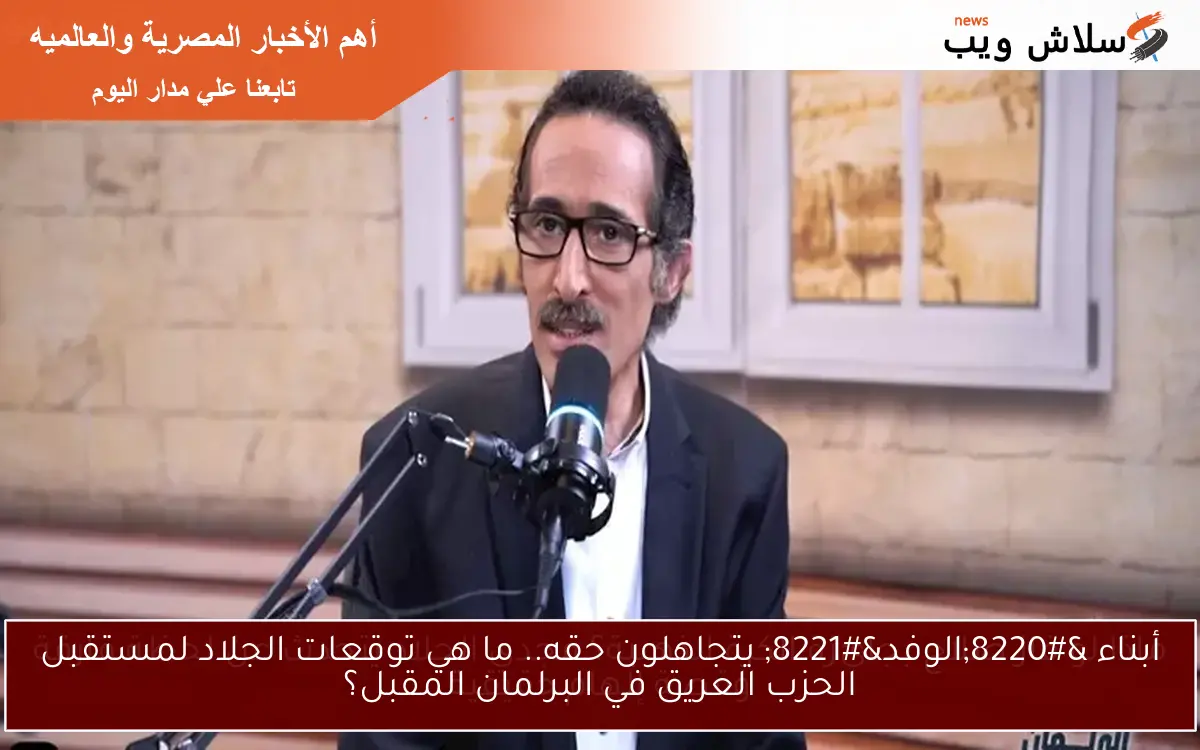 أبناء “الوفد” يتجاهلون حقه.. ما هي توقعات الجلاد لمستقبل الحزب العريق في البرلمان المقبل؟