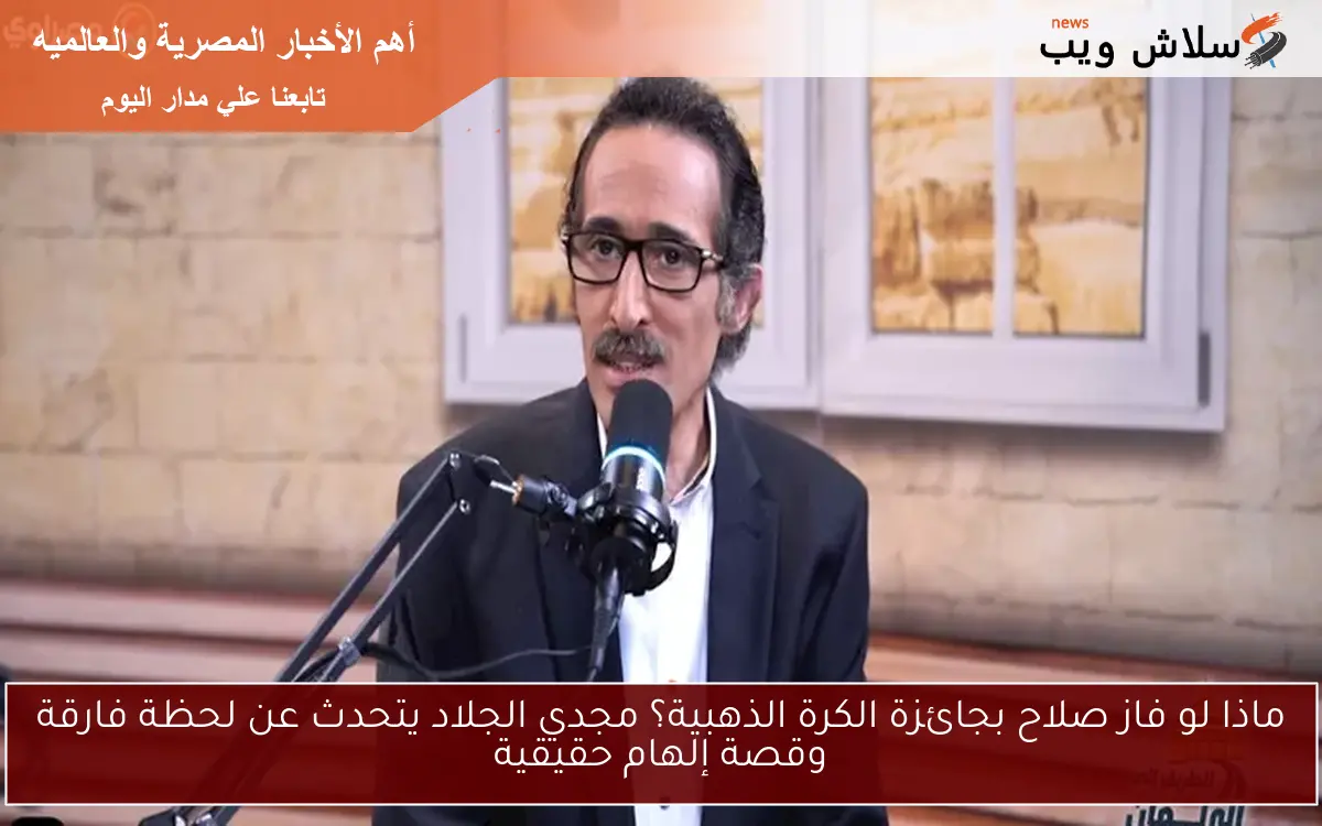 ماذا لو فاز صلاح بجائزة الكرة الذهبية؟ مجدي الجلاد يتحدث عن لحظة فارقة وقصة إلهام حقيقية
