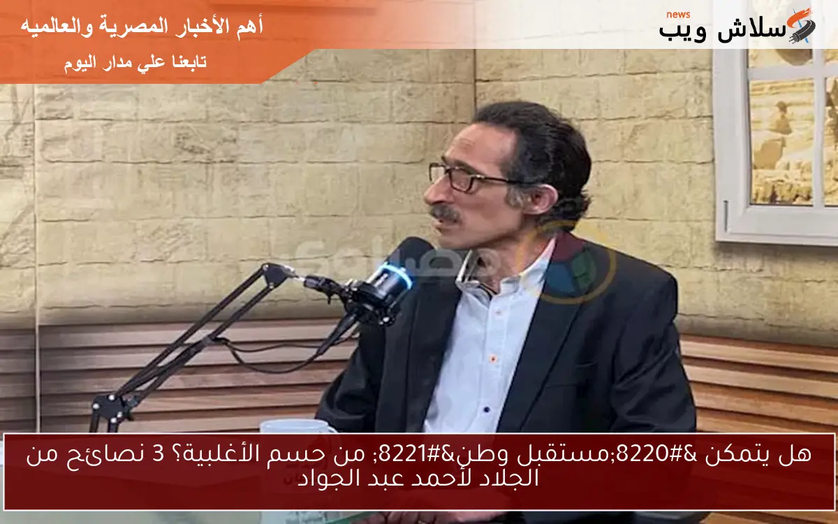 هل يتمكن “مستقبل وطن” من حسم الأغلبية؟ 3 نصائح من الجلاد لأحمد عبد الجواد