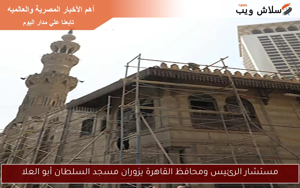 مستشار الرئيس ومحافظ القاهرة يزوران مسجد السلطان أبو العلا