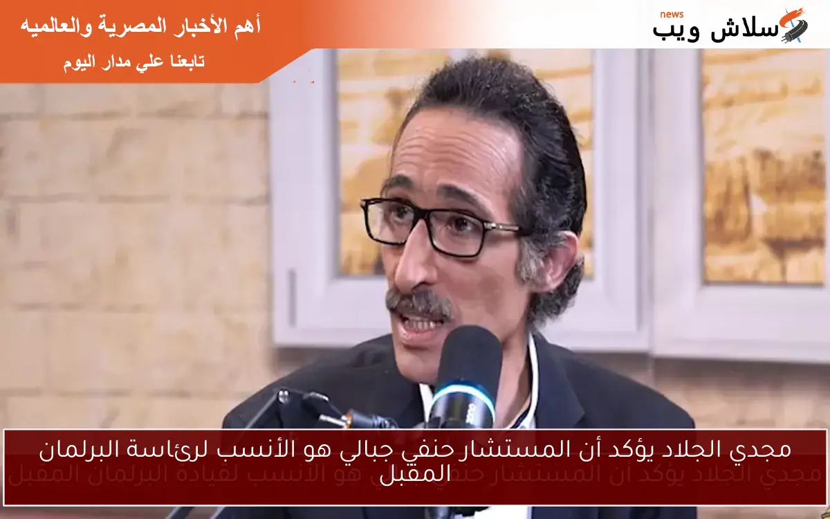 مجدي الجلاد يؤكد أن المستشار حنفي جبالي هو الأنسب لرئاسة البرلمان المقبل