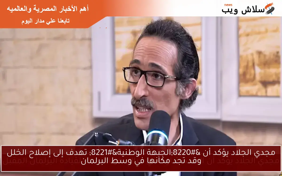 مجدي الجلاد يؤكد أن “الجبهة الوطنية” تهدف إلى إصلاح الخلل وقد تجد مكانها في وسط البرلمان