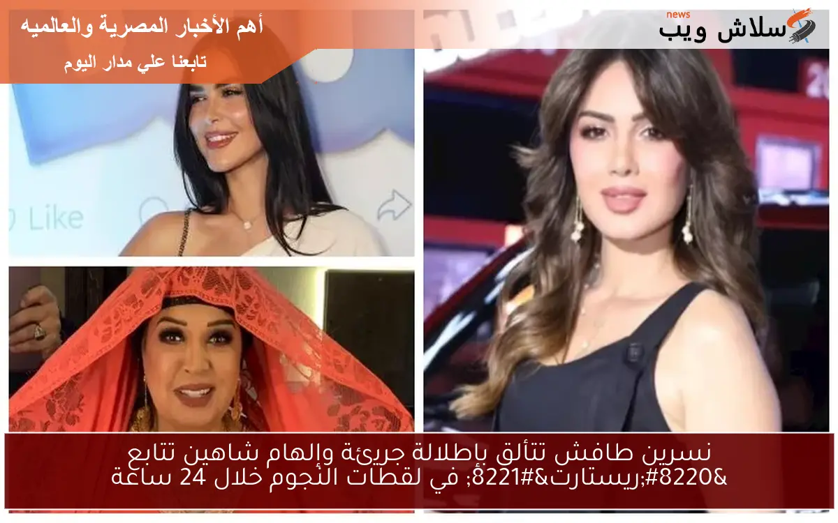 نسرين طافش تتألق بإطلالة جريئة وإلهام شاهين تتابع “ريستارت” في لقطات النجوم خلال 24 ساعة