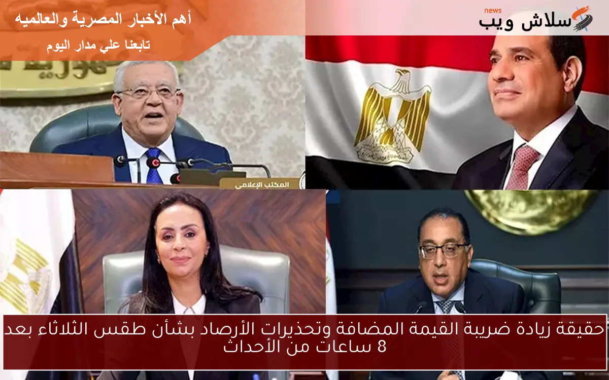 حقيقة زيادة ضريبة القيمة المضافة وتحذيرات الأرصاد بشأن طقس الثلاثاء بعد 8 ساعات من الأحداث