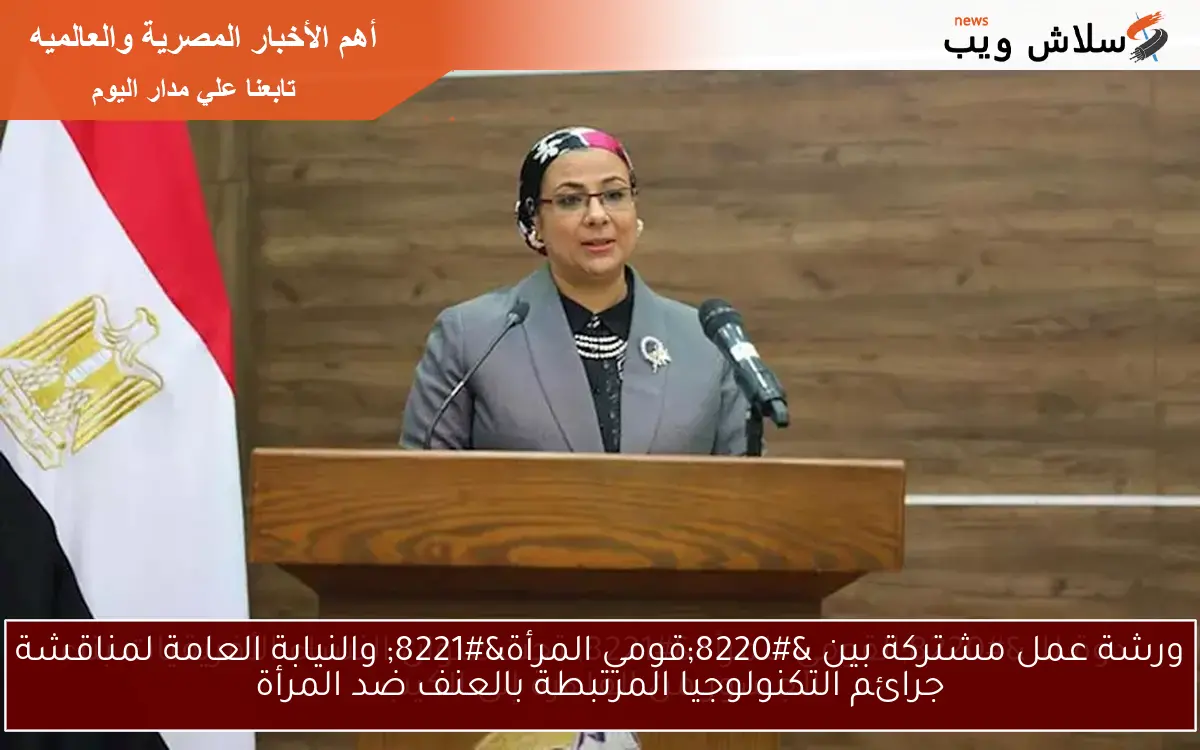 ورشة عمل مشتركة بين “قومي المرأة” والنيابة العامة لمناقشة جرائم التكنولوجيا المرتبطة بالعنف ضد المرأة