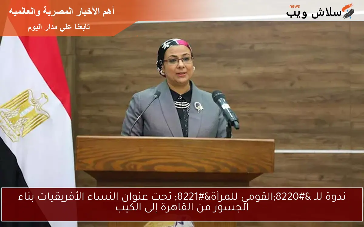 ندوة للـ “القومي للمرأة” تحت عنوان النساء الأفريقيات بناء الجسور من القاهرة إلى الكيب