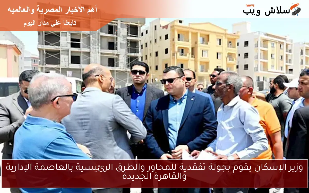 وزير الإسكان يقوم بجولة تفقدية للمحاور والطرق الرئيسية بالعاصمة الإدارية والقاهرة الجديدة
