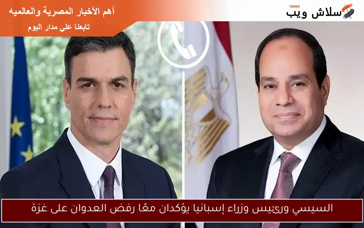 السيسي ورئيس وزراء إسبانيا يؤكدان معًا رفض العدوان على غزة