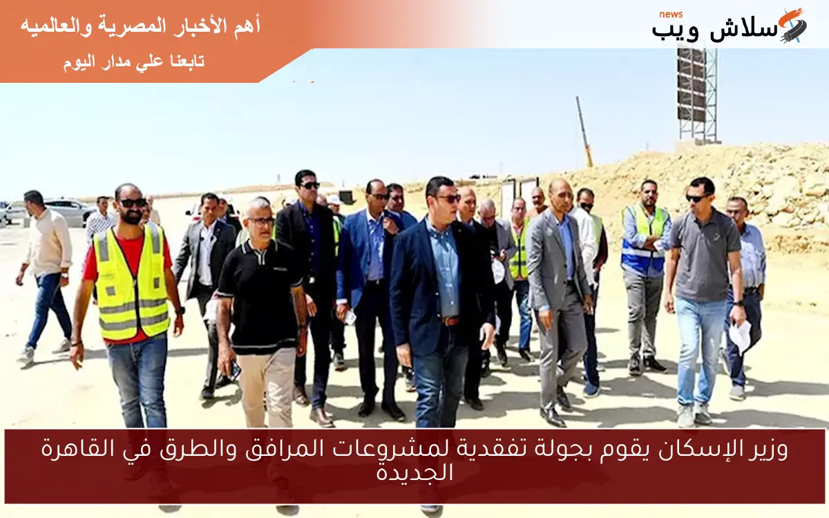 وزير الإسكان يقوم بجولة تفقدية لمشروعات المرافق والطرق في القاهرة الجديدة
