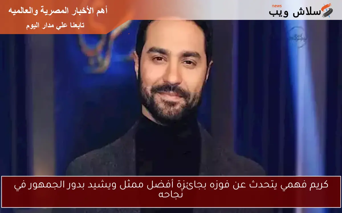 كريم فهمي يتحدث عن فوزه بجائزة أفضل ممثل ويشيد بدور الجمهور في نجاحه