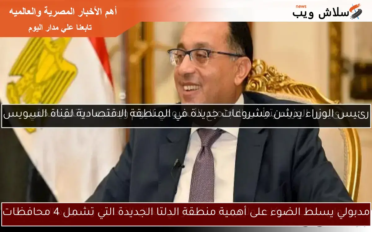 مدبولي يسلط الضوء على أهمية منطقة الدلتا الجديدة التي تشمل 4 محافظات