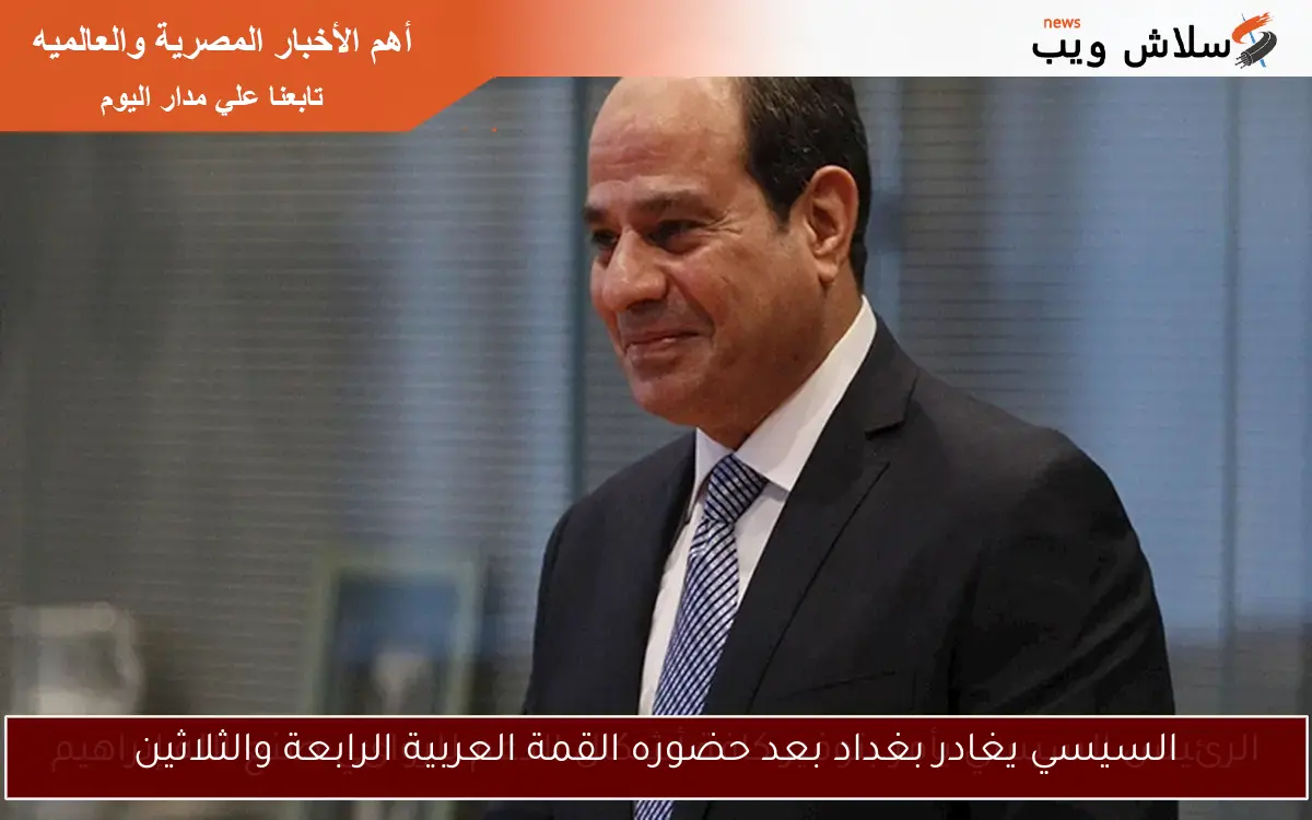 السيسي يغادر بغداد بعد حضوره القمة العربية الرابعة والثلاثين