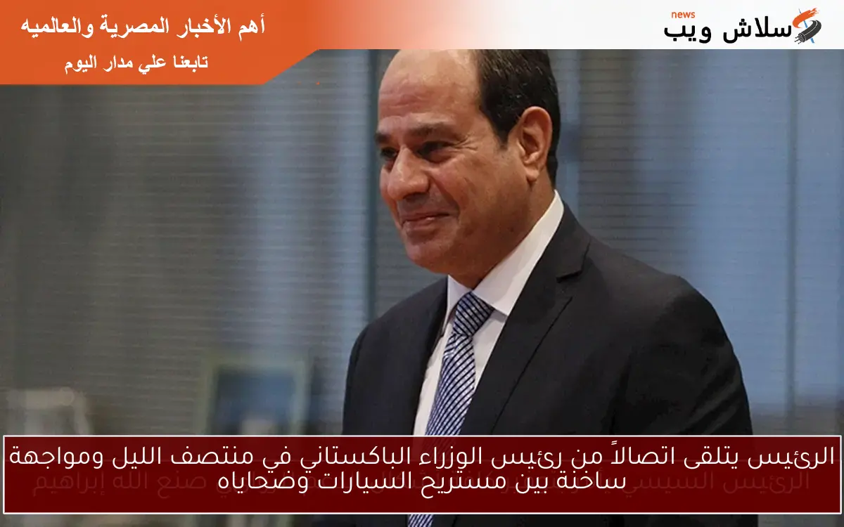 الرئيس يتلقى اتصالاً من رئيس الوزراء الباكستاني في منتصف الليل ومواجهة ساخنة بين مستريح السيارات وضحاياه