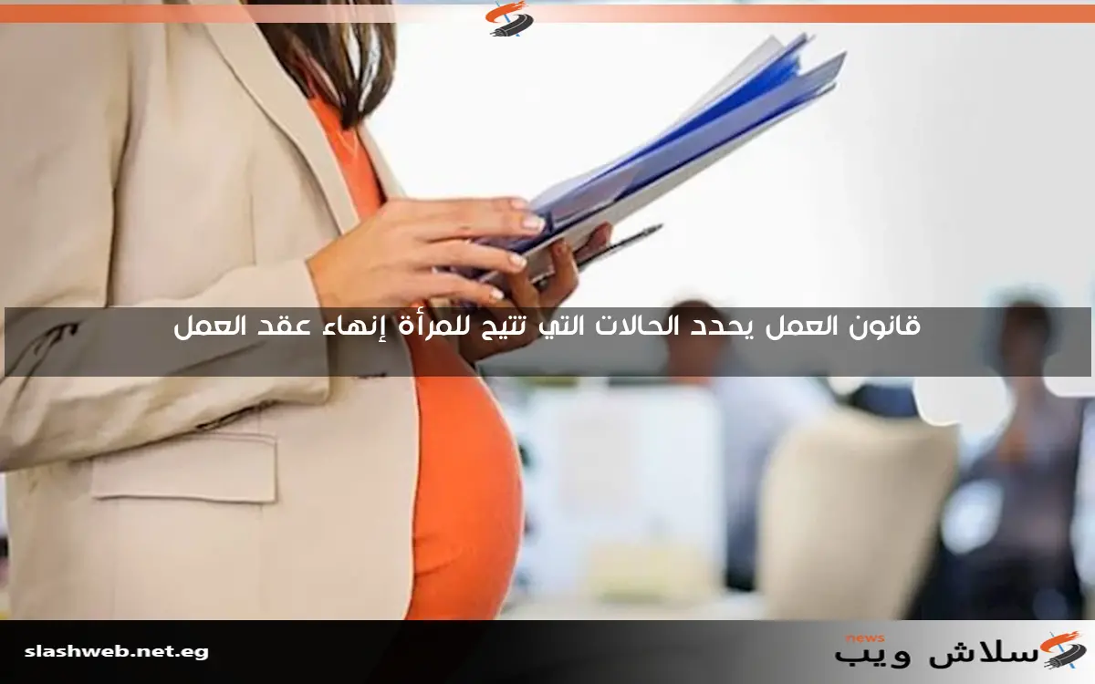 قانون العمل يحدد الحالات التي تتيح للمرأة إنهاء عقد العمل 2 قانون العمل يحدد الحالات التي تتيح للمرأة إنهاء عقد العمل