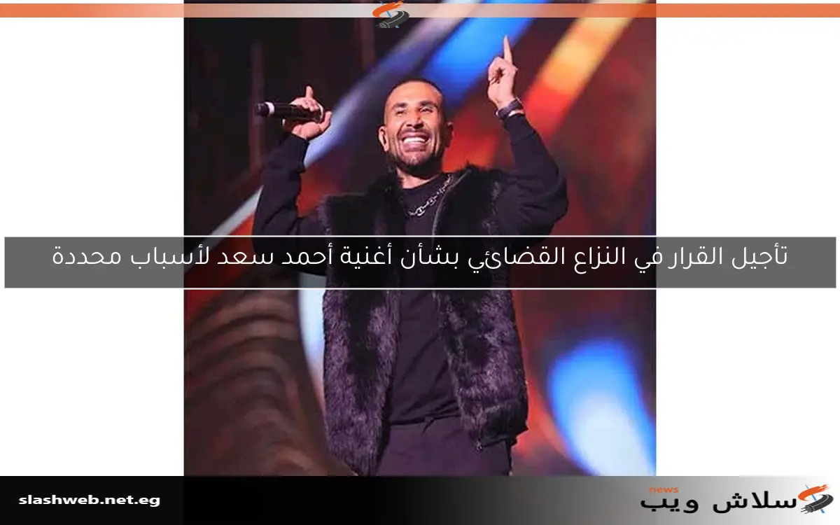 تأجيل القرار في النزاع القضائي بشأن أغنية أحمد سعد لأسباب محددة 2 تأجيل القرار في النزاع القضائي بشأن أغنية أحمد سعد لأسباب محددة
