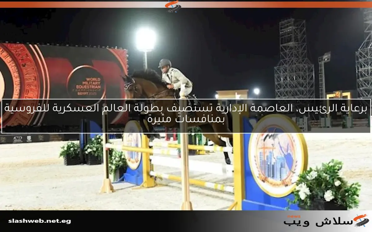 برعاية الرئيس، العاصمة الإدارية تستضيف بطولة العالم العسكرية للفروسية بمنافسات مثيرة 2 برعاية الرئيس، العاصمة الإدارية تستضيف بطولة العالم العسكرية للفروسية بمنافسات مثيرة